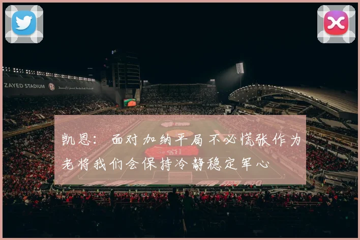 凯恩：面对加纳平局不必慌张作为老将我们会保持冷静稳定军心