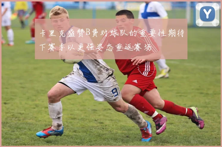 卡里克盛赞B费对球队的重要性期待下赛季以更强姿态重返赛场