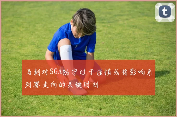 马刺对SGA防守过于谨慎或将影响系列赛走向的关键时刻