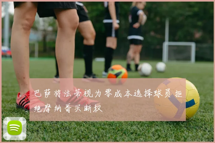 巴萨将法蒂视为零成本选择球员拒绝摩纳哥买断权