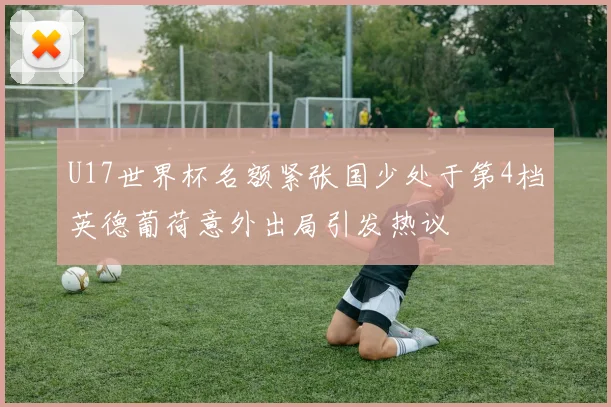 U17世界杯名额紧张国少处于第4档英德葡荷意外出局引发热议