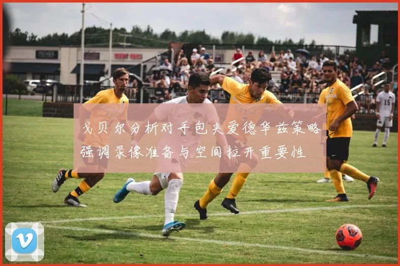 戈贝尔分析对手包夹爱德华兹策略强调录像准备与空间拉开重要性