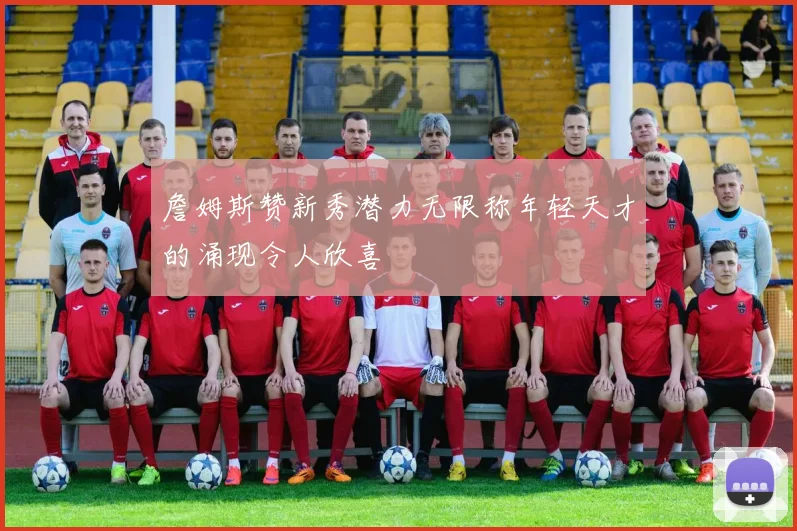 詹姆斯赞新秀潜力无限称年轻天才的涌现令人欣喜