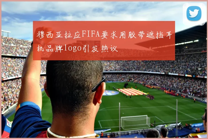 穆西亚拉应FIFA要求用胶带遮挡耳机品牌logo引发热议
