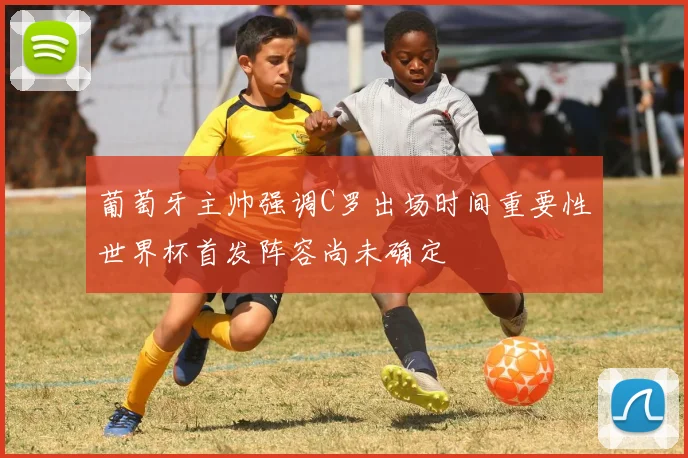 葡萄牙主帅强调C罗出场时间重要性世界杯首发阵容尚未确定