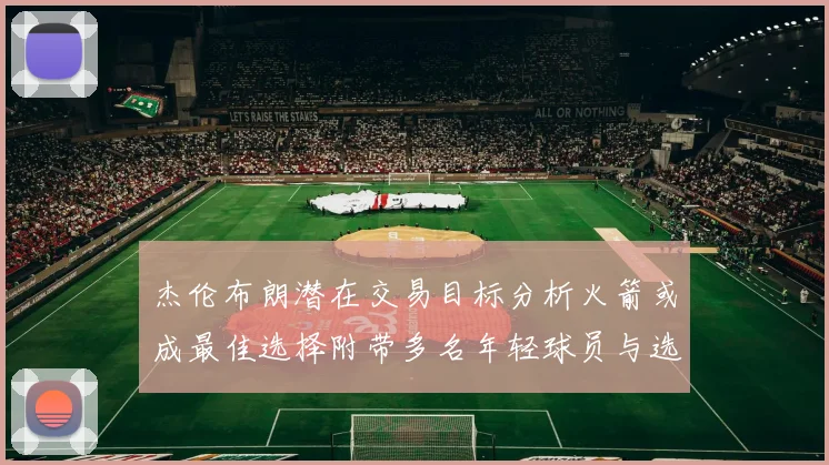 杰伦布朗潜在交易目标分析火箭或成最佳选择附带多名年轻球员与选秀权