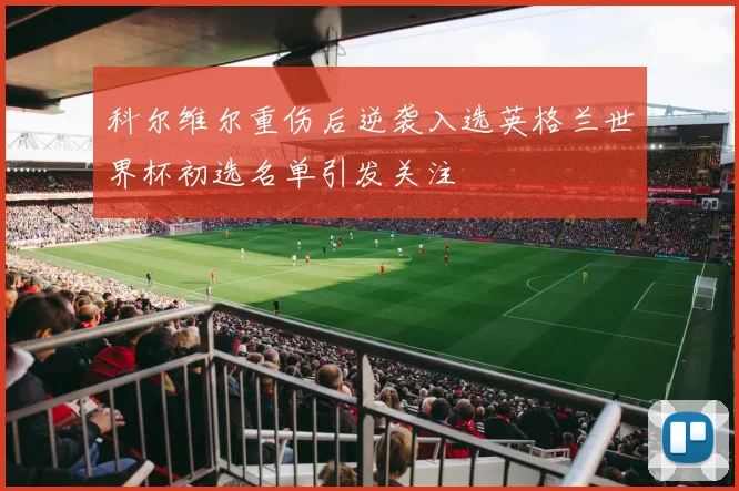 科尔维尔重伤后逆袭入选英格兰世界杯初选名单引发关注