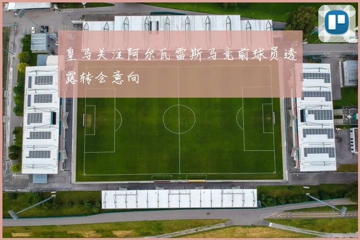 皇马关注阿尔瓦雷斯马竞前球员透露转会意向