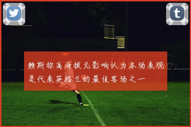 赖斯称高海拔无影响认为本场表现是代表英格兰的最佳客场之一