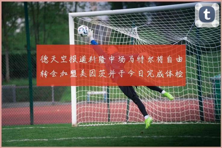 德天空报道科隆中场马特尔将自由转会加盟美因茨并于今日完成体检