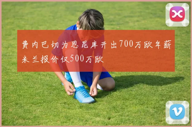 费内巴切为恩昆库开出700万欧年薪米兰报价仅500万欧