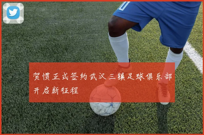 贺惯正式签约武汉三镇足球俱乐部开启新征程