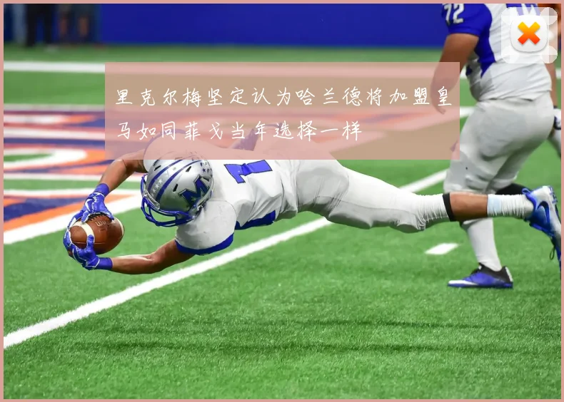 里克尔梅坚定认为哈兰德将加盟皇马如同菲戈当年选择一样