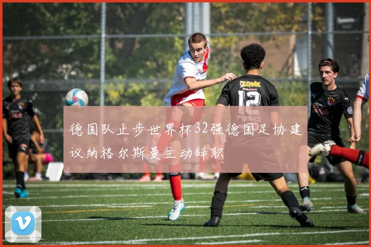 德国队止步世界杯32强德国足协建议纳格尔斯曼主动辞职