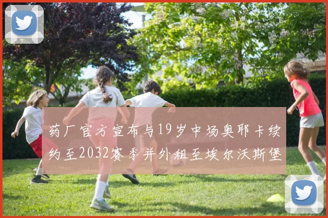 药厂官方宣布与19岁中场奥耶卡续约至2032赛季并外租至埃尔沃斯堡