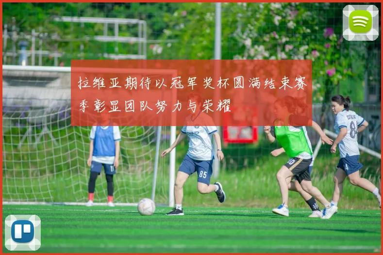 拉维亚期待以冠军奖杯圆满结束赛季彰显团队努力与荣耀
