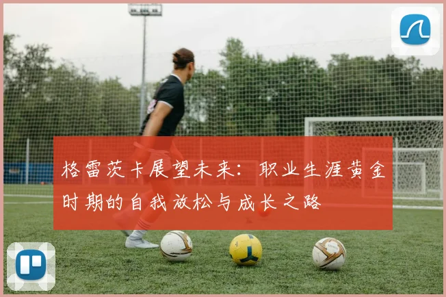 格雷茨卡展望未来：职业生涯黄金时期的自我放松与成长之路