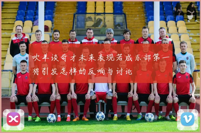 吹羊谈奇才未来表现若成东部第一将引发怎样的反响与讨论