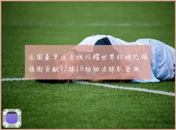 法国豪华攻击线闪耀世界杯姆巴佩领衔贡献13球10助助力球队晋级