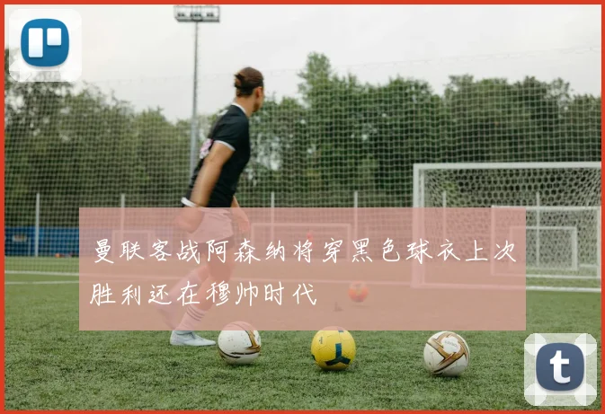 曼联客战阿森纳将穿黑色球衣上次胜利还在穆帅时代