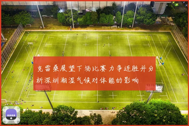 克雷桑展望下场比赛力争连胜并分析深圳潮湿气候对体能的影响